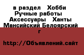  в раздел : Хобби. Ручные работы » Аксессуары . Ханты-Мансийский,Белоярский г.